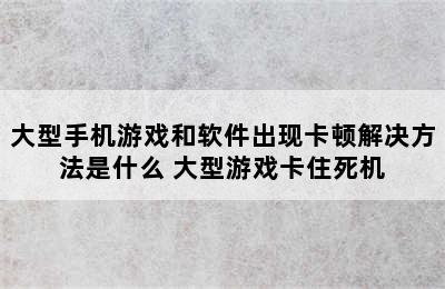 大型手机游戏和软件出现卡顿解决方法是什么 大型游戏卡住死机